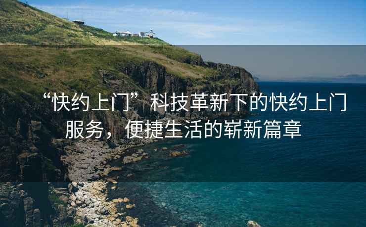 “快約上門(mén)”科技革新下的快約上門(mén)服務(wù)，便捷生活的嶄新篇章