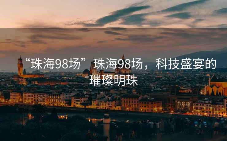 “珠海98場(chǎng)”珠海98場(chǎng)，科技盛宴的璀璨明珠