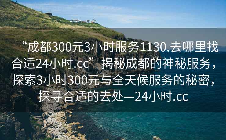 “成都300元3小時(shí)服務(wù)1130.去哪里找合適24小時(shí).cc”揭秘成都的神秘服務(wù)，探索3小時(shí)300元與全天候服務(wù)的秘密，探尋合適的去處—24小時(shí).cc