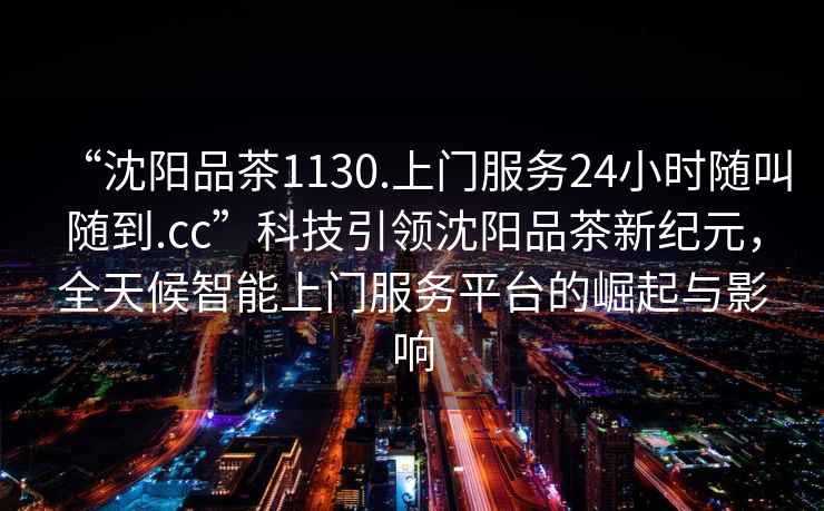 “沈陽(yáng)品茶1130.上門(mén)服務(wù)24小時(shí)隨叫隨到.cc”科技引領(lǐng)沈陽(yáng)品茶新紀元，全天候智能上門(mén)服務(wù)平臺的崛起與影響