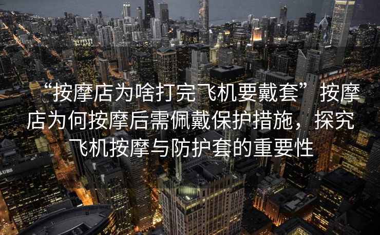“按摩店為啥打完飛機要戴套”按摩店為何按摩后需佩戴保護措施，探究飛機按摩與防護套的重要性