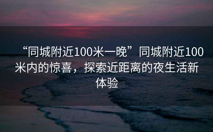 “同城附近100米一晚”同城附近100米內的驚喜，探索近距離的夜生活新體驗