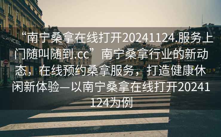 “南寧桑拿在線(xiàn)打開(kāi)20241124.服務(wù)上門(mén)隨叫隨到.cc”南寧桑拿行業(yè)的新動(dòng)態(tài)，在線(xiàn)預約桑拿服務(wù)，打造健康休閑新體驗—以南寧桑拿在線(xiàn)打開(kāi)20241124為例