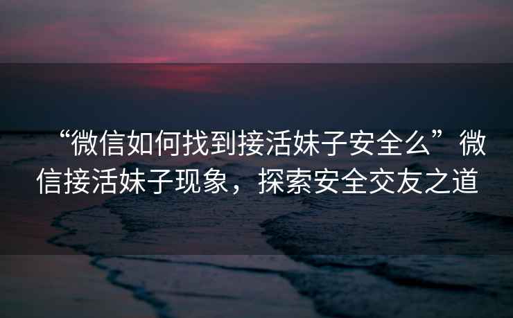 “微信如何找到接活妹子安全么”微信接活妹子現象，探索安全交友之道
