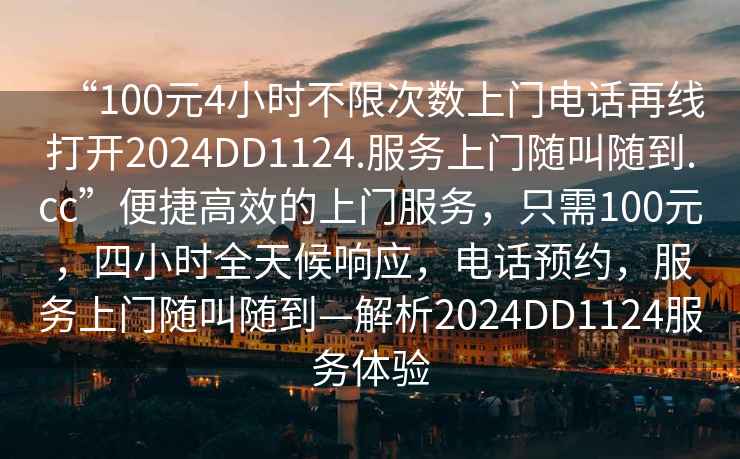 “100元4小時(shí)不限次數上門(mén)電話(huà)再線(xiàn)打開(kāi)2024DD1124.服務(wù)上門(mén)隨叫隨到.cc”便捷高效的上門(mén)服務(wù)，只需100元，四小時(shí)全天候響應，電話(huà)預約，服務(wù)上門(mén)隨叫隨到—解析2024DD1124服務(wù)體驗