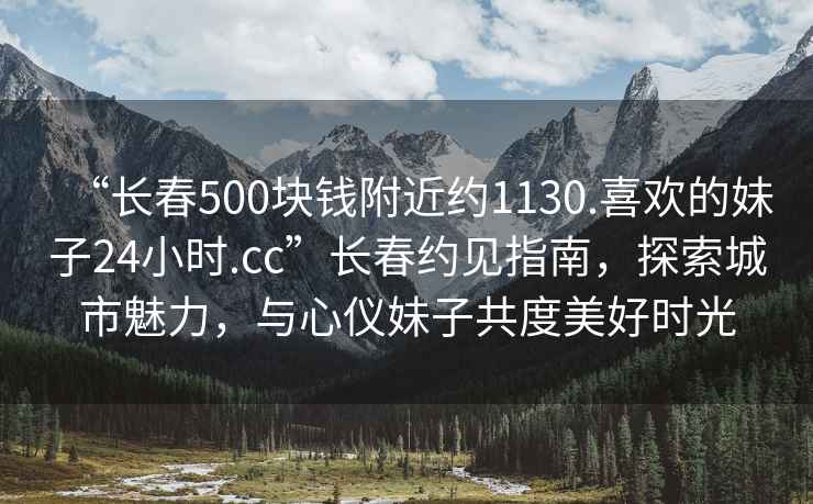 “長(cháng)春500塊錢(qián)附近約1130.喜歡的妹子24小時(shí).cc”長(cháng)春約見(jiàn)指南，探索城市魅力，與心儀妹子共度美好時(shí)光