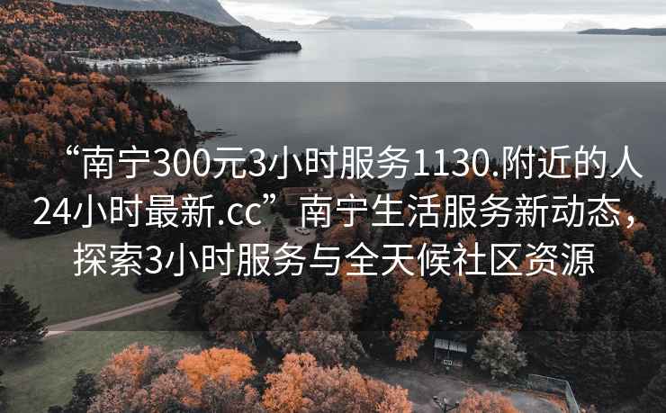 “南寧300元3小時(shí)服務(wù)1130.附近的人24小時(shí)最新.cc”南寧生活服務(wù)新動(dòng)態(tài)，探索3小時(shí)服務(wù)與全天候社區資源