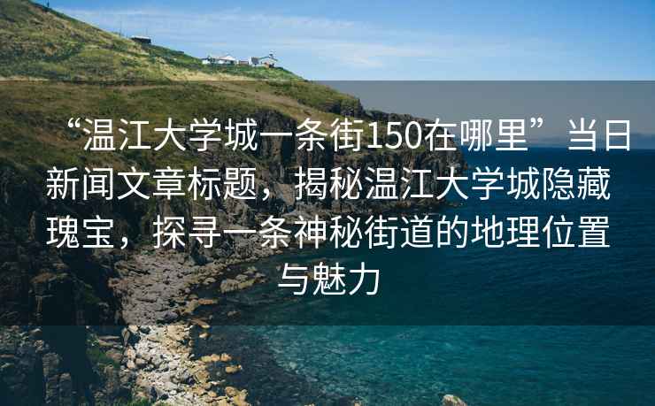 “溫江大學(xué)城一條街150在哪里”當日新聞文章標題，揭秘溫江大學(xué)城隱藏瑰寶，探尋一條神秘街道的地理位置與魅力