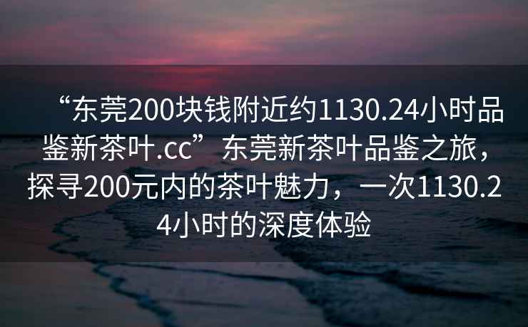 “東莞200塊錢(qián)附近約1130.24小時(shí)品鑒新茶葉.cc”東莞新茶葉品鑒之旅，探尋200元內的茶葉魅力，一次1130.24小時(shí)的深度體驗