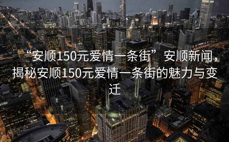 “安順150元愛(ài)情一條街”安順新聞，揭秘安順150元愛(ài)情一條街的魅力與變遷