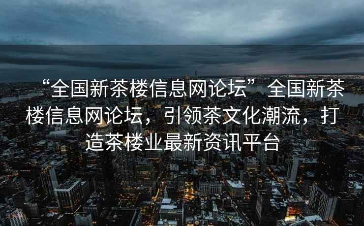 “全國新茶樓信息網(wǎng)論壇”全國新茶樓信息網(wǎng)論壇，引領(lǐng)茶文化潮流，打造茶樓業(yè)最新資訊平臺