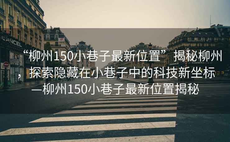 “柳州150小巷子最新位置”揭秘柳州，探索隱藏在小巷子中的科技新坐標—柳州150小巷子最新位置揭秘