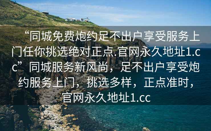 “同城免費炮約足不出戶(hù)享受服務(wù)上門(mén)任你挑選絕對正點(diǎn).官網(wǎng)永久地址1.cc”同城服務(wù)新風(fēng)尚，足不出戶(hù)享受炮約服務(wù)上門(mén)，挑選多樣，正點(diǎn)準時(shí)，官網(wǎng)永久地址1.cc