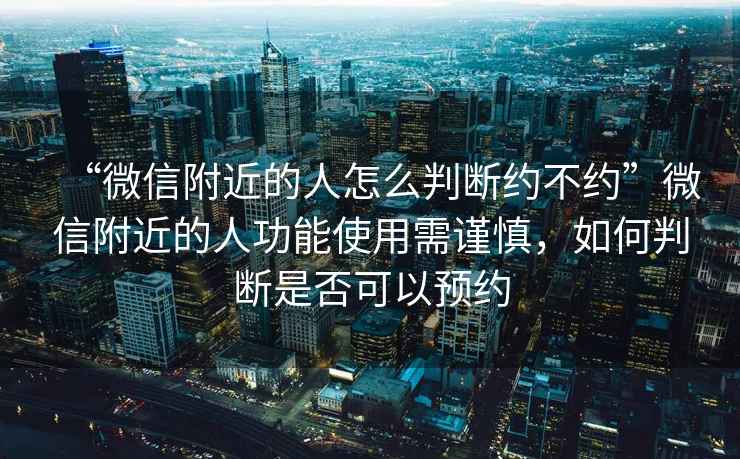“微信附近的人怎么判斷約不約”微信附近的人功能使用需謹慎，如何判斷是否可以預約