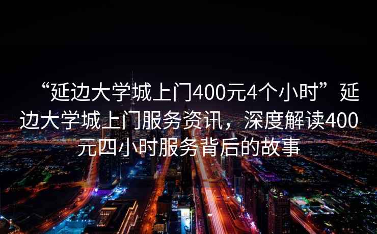 “延邊大學(xué)城上門(mén)400元4個(gè)小時(shí)”延邊大學(xué)城上門(mén)服務(wù)資訊，深度解讀400元四小時(shí)服務(wù)背后的故事