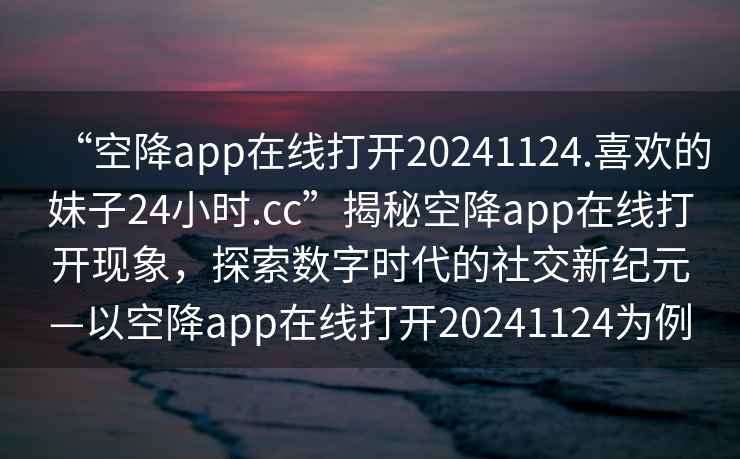 “空降app在線(xiàn)打開(kāi)20241124.喜歡的妹子24小時(shí).cc”揭秘空降app在線(xiàn)打開(kāi)現象，探索數字時(shí)代的社交新紀元—以空降app在線(xiàn)打開(kāi)20241124為例