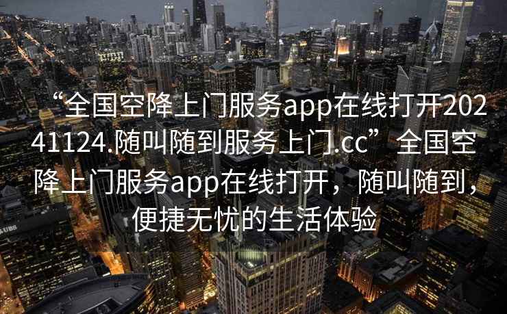 “全國空降上門(mén)服務(wù)app在線(xiàn)打開(kāi)20241124.隨叫隨到服務(wù)上門(mén).cc”全國空降上門(mén)服務(wù)app在線(xiàn)打開(kāi)，隨叫隨到，便捷無(wú)憂(yōu)的生活體驗