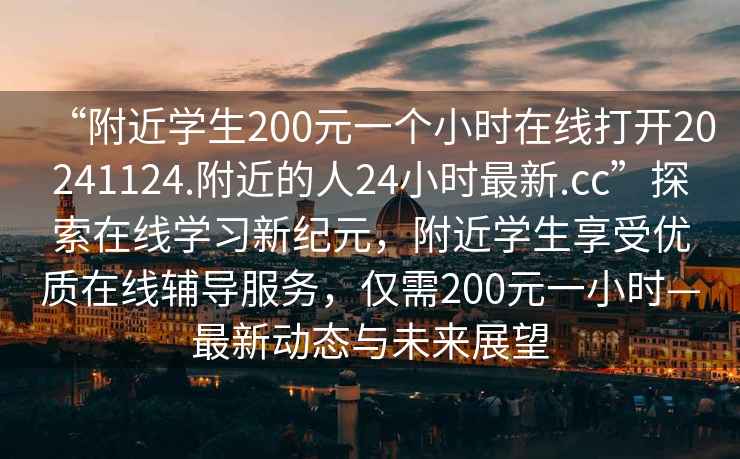 “附近學(xué)生200元一個(gè)小時(shí)在線(xiàn)打開(kāi)20241124.附近的人24小時(shí)最新.cc”探索在線(xiàn)學(xué)習新紀元，附近學(xué)生享受優(yōu)質(zhì)在線(xiàn)輔導服務(wù)，僅需200元一小時(shí)—最新動(dòng)態(tài)與未來(lái)展望