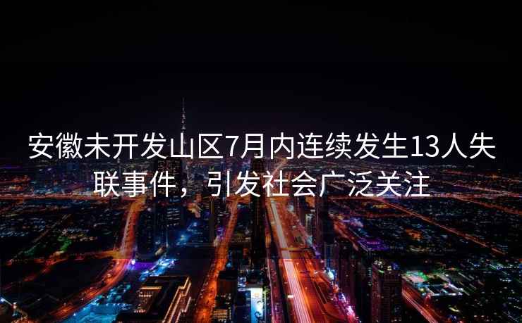 安徽未開(kāi)發(fā)山區7月內連續發(fā)生13人失聯(lián)事件，引發(fā)社會(huì )廣泛關(guān)注