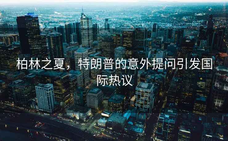 柏林之夏，特朗普的意外提問(wèn)引發(fā)國際熱議