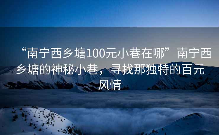 “南寧西鄉塘100元小巷在哪”南寧西鄉塘的神秘小巷，尋找那獨特的百元風(fēng)情
