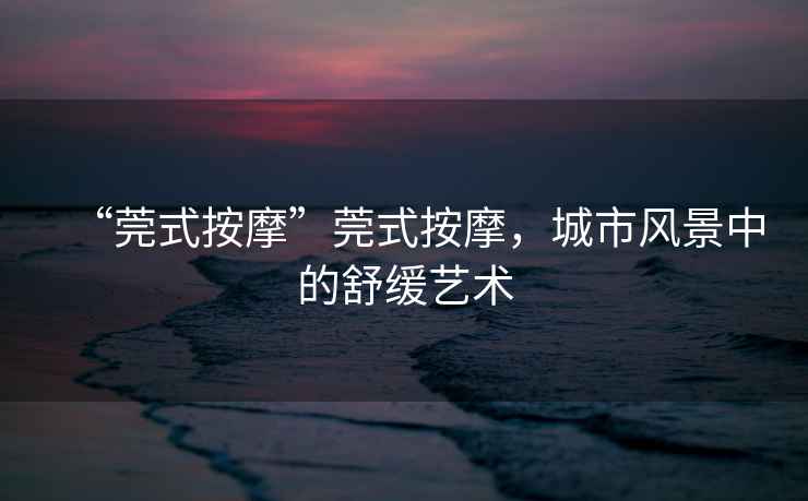 “莞式按摩”莞式按摩，城市風(fēng)景中的舒緩藝術(shù)