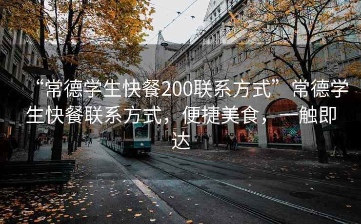 “常德學(xué)生快餐200聯(lián)系方式”常德學(xué)生快餐聯(lián)系方式，便捷美食，一觸即達