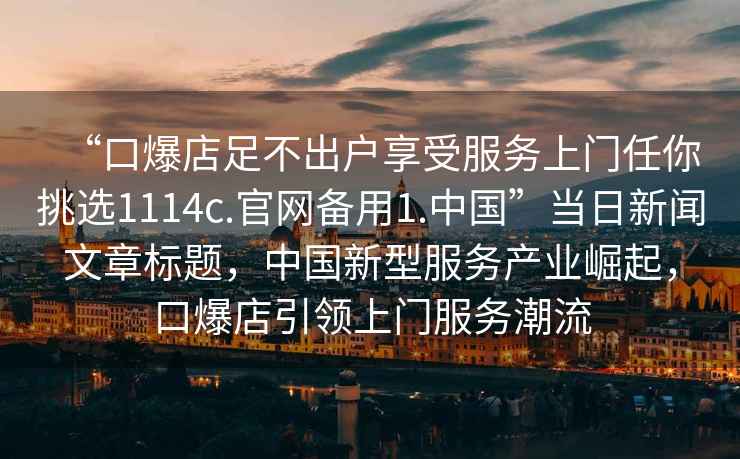 “口爆店足不出戶(hù)享受服務(wù)上門(mén)任你挑選1114c.官網(wǎng)備用1.中國”當日新聞文章標題，中國新型服務(wù)產(chǎn)業(yè)崛起，口爆店引領(lǐng)上門(mén)服務(wù)潮流