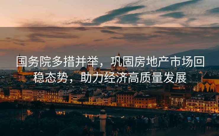 國務(wù)院多措并舉，鞏固房地產(chǎn)市場(chǎng)回穩態(tài)勢，助力經(jīng)濟高質(zhì)量發(fā)展