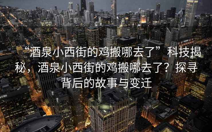 “酒泉小西街的雞搬哪去了”科技揭秘，酒泉小西街的雞搬哪去了？探尋背后的故事與變遷
