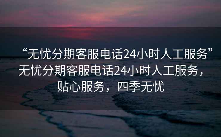 “無(wú)憂(yōu)分期客服電話(huà)24小時(shí)人工服務(wù)”無(wú)憂(yōu)分期客服電話(huà)24小時(shí)人工服務(wù)，貼心服務(wù)，四季無(wú)憂(yōu)