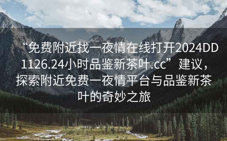 “免費附近找一夜情在線(xiàn)打開(kāi)2024DD1126.24小時(shí)品鑒新茶葉.cc”建議，探索附近免費一夜情平臺與品鑒新茶葉的奇妙之旅