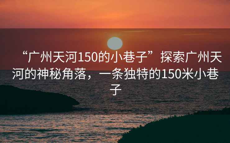 “廣州天河150的小巷子”探索廣州天河的神秘角落，一條獨特的150米小巷子