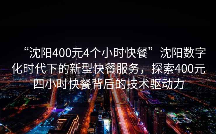 “沈陽(yáng)400元4個(gè)小時(shí)快餐”沈陽(yáng)數字化時(shí)代下的新型快餐服務(wù)，探索400元四小時(shí)快餐背后的技術(shù)驅動(dòng)力