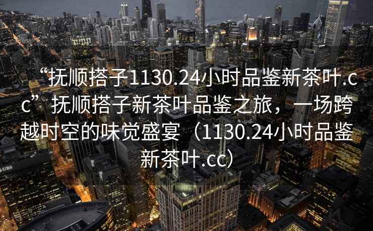 “撫順搭子1130.24小時(shí)品鑒新茶葉.cc”撫順搭子新茶葉品鑒之旅，一場(chǎng)跨越時(shí)空的味覺(jué)盛宴（1130.24小時(shí)品鑒新茶葉.cc）