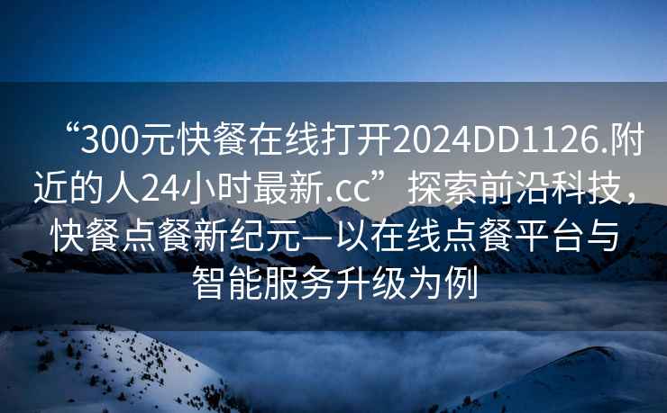 “300元快餐在線(xiàn)打開(kāi)2024DD1126.附近的人24小時(shí)最新.cc”探索前沿科技，快餐點(diǎn)餐新紀元—以在線(xiàn)點(diǎn)餐平臺與智能服務(wù)升級為例