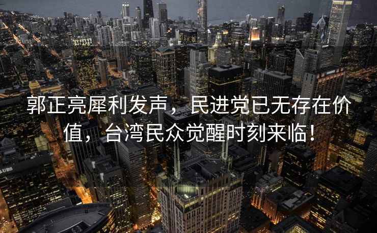 郭正亮犀利發(fā)聲，民進(jìn)黨已無(wú)存在價(jià)值，臺灣民眾覺(jué)醒時(shí)刻來(lái)臨！