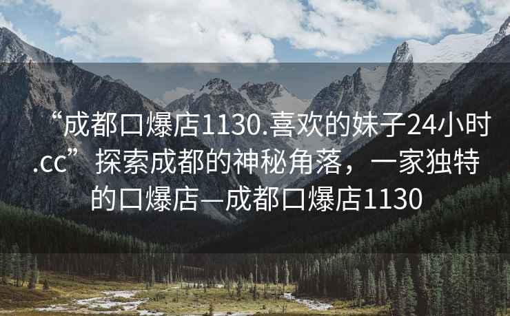 “成都口爆店1130.喜歡的妹子24小時(shí).cc”探索成都的神秘角落，一家獨特的口爆店—成都口爆店1130