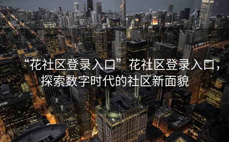 “花社區登錄入口”花社區登錄入口，探索數字時(shí)代的社區新面貌