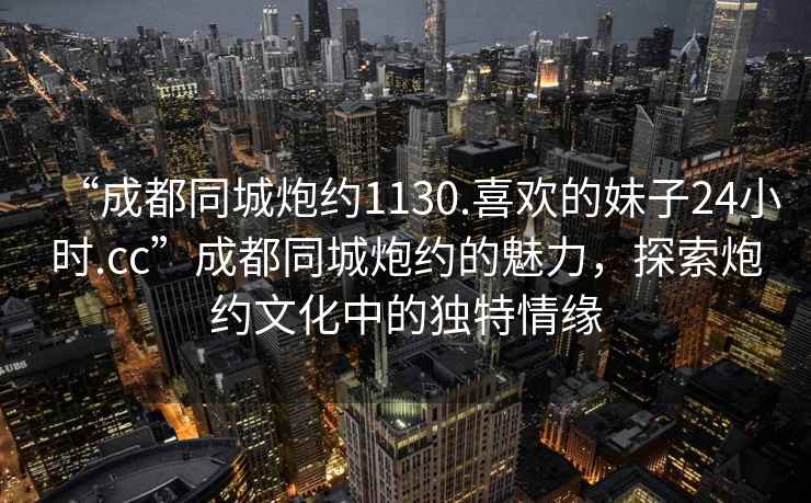 “成都同城炮約1130.喜歡的妹子24小時(shí).cc”成都同城炮約的魅力，探索炮約文化中的獨特情緣