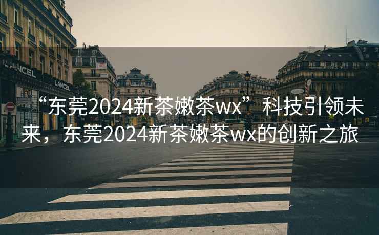 “東莞2024新茶嫩茶wx”科技引領(lǐng)未來(lái)，東莞2024新茶嫩茶wx的創(chuàng  )新之旅