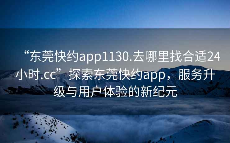 “東莞快約app1130.去哪里找合適24小時(shí).cc”探索東莞快約app，服務(wù)升級與用戶(hù)體驗的新紀元