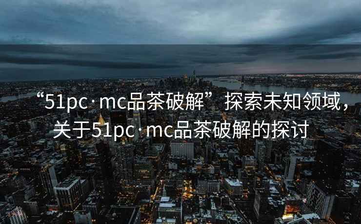 “51pc·mc品茶破解”探索未知領(lǐng)域，關(guān)于51pc·mc品茶破解的探討
