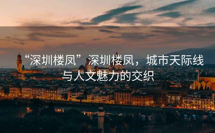 “深圳樓鳳”深圳樓鳳，城市天際線(xiàn)與人文魅力的交織