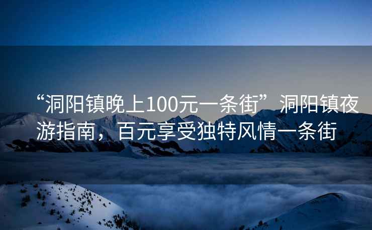 “洞陽(yáng)鎮晚上100元一條街”洞陽(yáng)鎮夜游指南，百元享受獨特風(fēng)情一條街