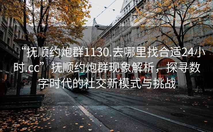“撫順約炮群1130.去哪里找合適24小時(shí).cc”撫順約炮群現象解析，探尋數字時(shí)代的社交新模式與挑戰