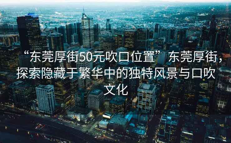 “東莞厚街50元吹口位置”東莞厚街，探索隱藏于繁華中的獨特風(fēng)景與口吹文化
