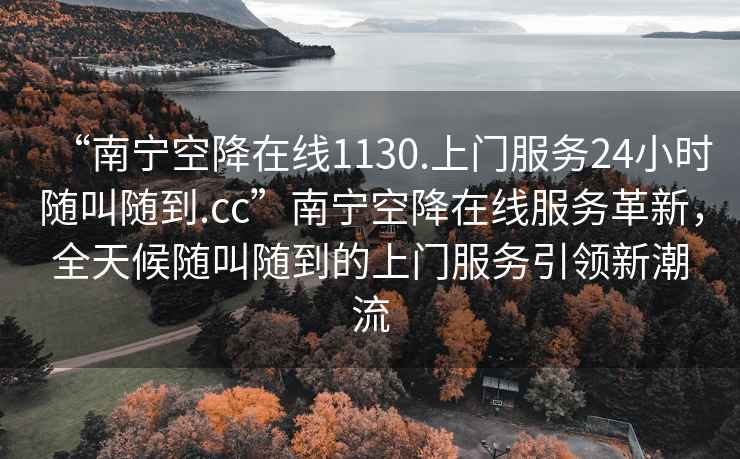 “南寧空降在線(xiàn)1130.上門(mén)服務(wù)24小時(shí)隨叫隨到.cc”南寧空降在線(xiàn)服務(wù)革新，全天候隨叫隨到的上門(mén)服務(wù)引領(lǐng)新潮流