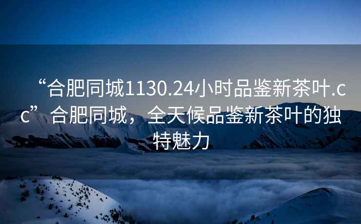 “合肥同城1130.24小時(shí)品鑒新茶葉.cc”合肥同城，全天候品鑒新茶葉的獨特魅力