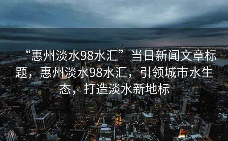 “惠州淡水98水匯”當日新聞文章標題，惠州淡水98水匯，引領(lǐng)城市水生態(tài)，打造淡水新地標